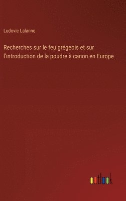 Recherches sur le feu grgeois et sur l'introduction de la poudre  canon en Europe 1