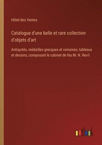 bokomslag Catalogue d'une belle et rare collection d'objets d'art: Antiquités, médailles grecques et romaines, tableaux et dessins, composant le cabinet de feu