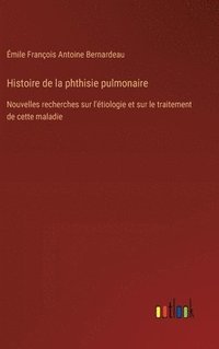 bokomslag Histoire de la phthisie pulmonaire: Nouvelles recherches sur l'étiologie et sur le traitement de cette maladie