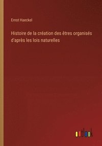 bokomslag Histoire de la cration des tres organiss d'aprs les lois naturelles