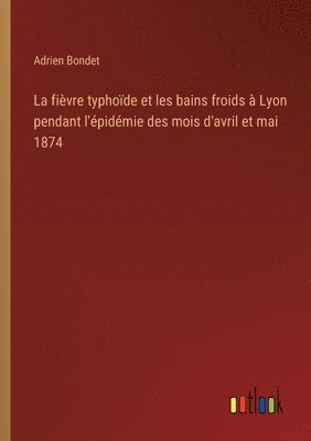 La fivre typhode et les bains froids  Lyon pendant l'pidmie des mois d'avril et mai 1874 1