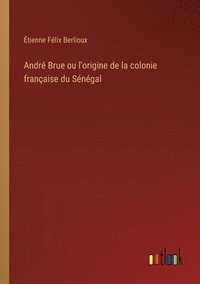 bokomslag Andr Brue ou l'origine de la colonie franaise du Sngal