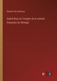 bokomslag André Brue ou l'origine de la colonie française du Sénégal