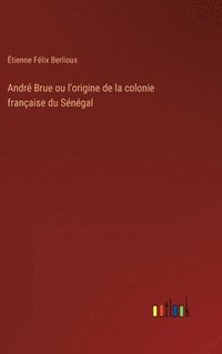 bokomslag André Brue ou l'origine de la colonie française du Sénégal