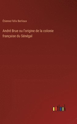 bokomslag André Brue ou l'origine de la colonie française du Sénégal