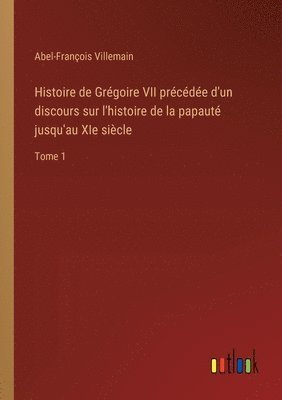 Histoire de Grgoire VII prcde d'un discours sur l'histoire de la papaut jusqu'au XIe sicle 1