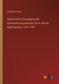 bokomslag Histoire de la Compagnie des canonniers-arquebusiers de la ville de Saint-Quentin, 1461-1790