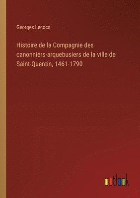 Histoire de la Compagnie des canonniers-arquebusiers de la ville de Saint-Quentin, 1461-1790