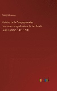 bokomslag Histoire de la Compagnie des canonniers-arquebusiers de la ville de Saint-Quentin, 1461-1790