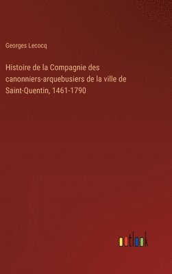 bokomslag Histoire de la Compagnie des canonniers-arquebusiers de la ville de Saint-Quentin, 1461-1790