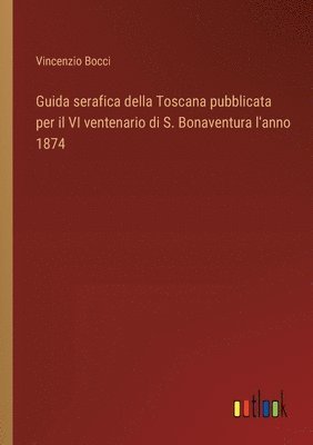 Guida serafica della Toscana pubblicata per il VI ventenario di S. Bonaventura l'anno 1874 1