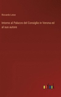 bokomslag Intorno al Palazzo del Consiglio in Verona ed al suo autore