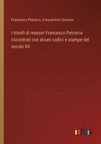 bokomslag I trionfi di messer Francesco Petrarca riscontrati con alcuni codici e stampe del secolo XV