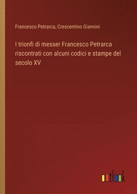 bokomslag I trionfi di messer Francesco Petrarca riscontrati con alcuni codici e stampe del secolo XV