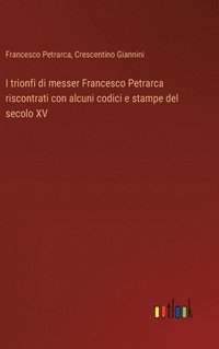 bokomslag I trionfi di messer Francesco Petrarca riscontrati con alcuni codici e stampe del secolo XV