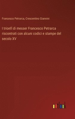 I trionfi di messer Francesco Petrarca riscontrati con alcuni codici e stampe del secolo XV 1