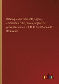 bokomslag Catalogue des diamants, saphirs, meraudes, rubis, bijoux, argenterie provenant de feu S.A.R. le duc Charles de Brunswick