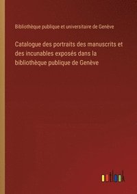 bokomslag Catalogue des portraits des manuscrits et des incunables exposs dans la bibliothque publique de Genve