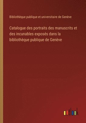 bokomslag Catalogue des portraits des manuscrits et des incunables exposs dans la bibliothque publique de Genve