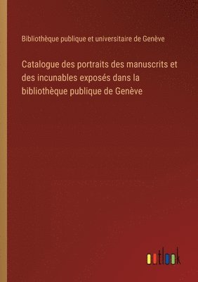 Catalogue des portraits des manuscrits et des incunables exposés dans la bibliothèque publique de Genève