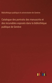 bokomslag Catalogue des portraits des manuscrits et des incunables exposs dans la bibliothque publique de Genve