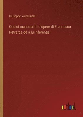 Codici manoscritti d'opere di Francesco Petrarca od a lui riferentisi 1