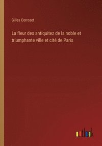 bokomslag La fleur des antiquitez de la noble et triumphante ville et cit de Paris