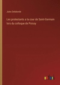 bokomslag Les protestants a la cour de Saint-Germain lors du colloque de Poissy