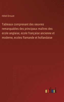 bokomslag Tableaux comprenant des oeuvres remarquables des principaux maîtres des ecole anglaise, ecole française ancienne et moderne, ecoles flamande et hollandaise