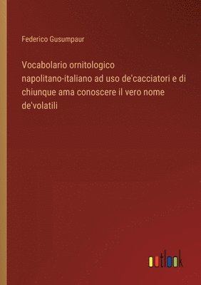 Vocabolario ornitologico napolitano-italiano ad uso de'cacciatori e di chiunque ama conoscere il vero nome de'volatili 1