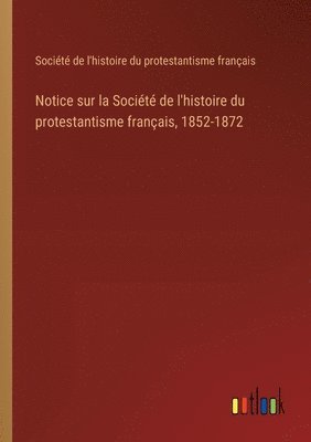 bokomslag Notice sur la Socit de l'histoire du protestantisme franais, 1852-1872