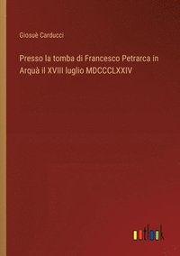 bokomslag Presso la tomba di Francesco Petrarca in Arqu il XVIII luglio MDCCCLXXIV