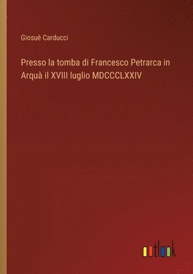 Presso la tomba di Francesco Petrarca in Arquà il XVIII luglio MDCCCLXXIV