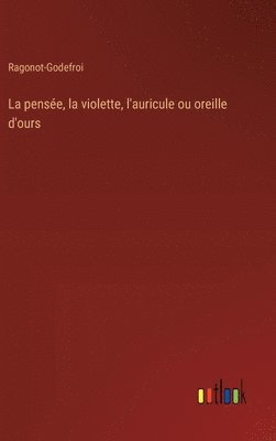 bokomslag La pense, la violette, l'auricule ou oreille d'ours