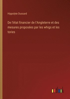 bokomslag De l'tat financier de l'Angleterre et des mesures proposes par les whigs et les tories