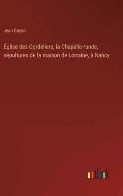 bokomslag Église des Cordeliers, la Chapelle-ronde, sépultures de la maison de Lorraine, à Nancy