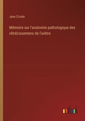 Mmoire sur l'anatomie pathologique des rtrcissemens de l'urtre 1