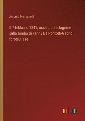 Antonio Meneghelli - 7 febbraio 1841, ossia poche lagrime sulla tomba di Fanny De Pontotti-Gabrici forogiuliese, Häftad