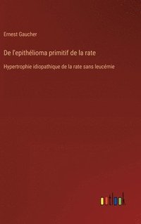 bokomslag De l'epithélioma primitif de la rate: Hypertrophie idiopathique de la rate sans leucémie