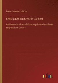 bokomslag Lettre à Son Eminence le Cardinal: Établissant la nécessité d'une enquête sur les affaires religieuses du Canada