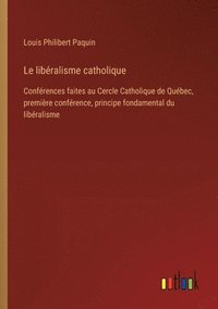 bokomslag Le libéralisme catholique: Conférences faites au Cercle Catholique de Québec, première conférence, principe fondamental du libéralisme