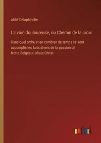 bokomslag La voie douloureuse, ou Chemin de la croix: Dans quel ordre et en combien de temps se sont accomplis les faits divers de la passion de Notre-Seigneur