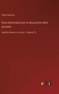 bokomslag Etica drammatica per la educazione della gioventu: Quattro drammi in un atto - Volume 12