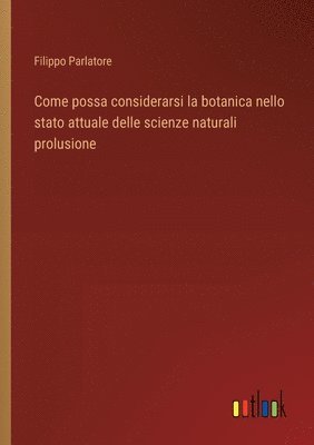 Come possa considerarsi la botanica nello stato attuale delle scienze naturali prolusione 1