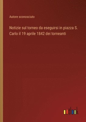 bokomslag Notizie sul torneo da eseguirsi in piazza S. Carlo il 19 aprile 1842 dei torneanti