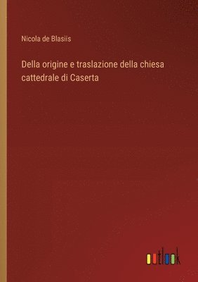 bokomslag Della origine e traslazione della chiesa cattedrale di Caserta