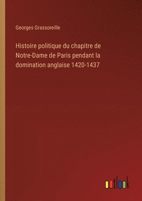 Histoire politique du chapitre de Notre-Dame de Paris pendant la domination anglaise 1420-1437 1