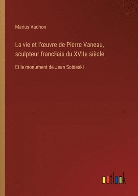 La vie et l'oeuvre de Pierre Vaneau, sculpteur franc&#796;ais du XVIIe sicle 1