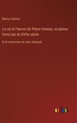 vie et l'oeuvre de Pierre Vaneau, sculpteur franc̜ais du XVIIe siècle