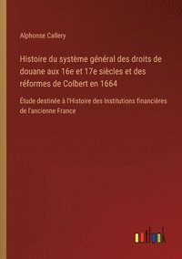 bokomslag Histoire du système général des droits de douane aux 16e et 17e siècles et des réformes de Colbert en 1664
